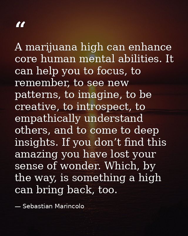 A marijuana high can enhance core human mental abilities. It can help you to focus, to remember, to see new patterns, to — Sebastian Marincolo