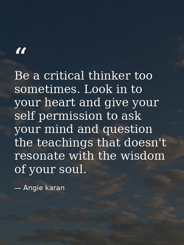 Be a critical thinker too sometimes. Look in to your heart and give your self permission to ask your mind and question t — Angie karan