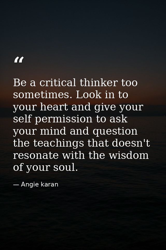 Be a critical thinker too sometimes. Look in to your heart and give your self permission to ask your mind and question t — Angie karan