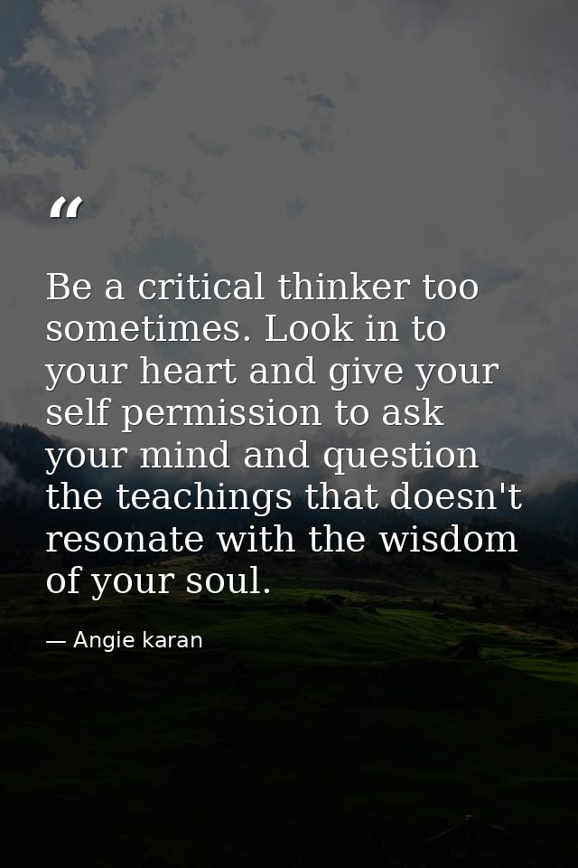 Be a critical thinker too sometimes. Look in to your heart and give your self permission to ask your mind and question t — Angie karan