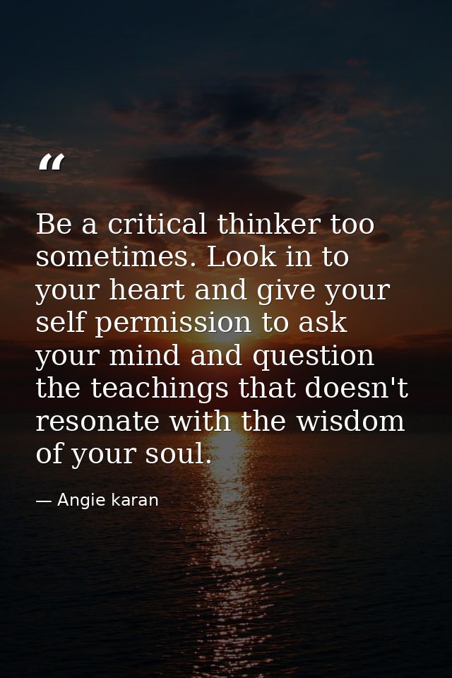 Be a critical thinker too sometimes. Look in to your heart and give your self permission to ask your mind and question t — Angie karan