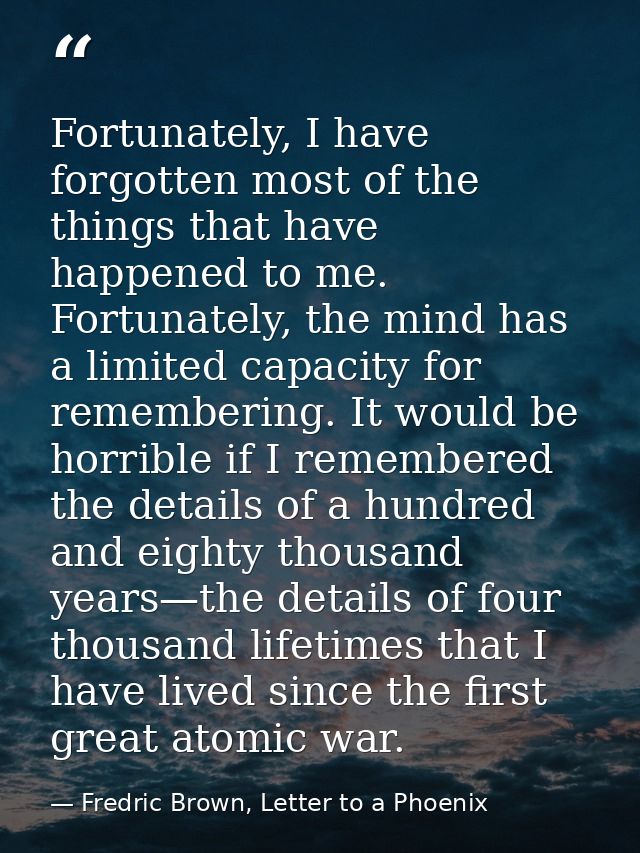 Fortunately, I have forgotten most of the things that have happened to me. Fortunately, the mind has a limited capacity  — Fredric Brown, Letter to a Phoenix