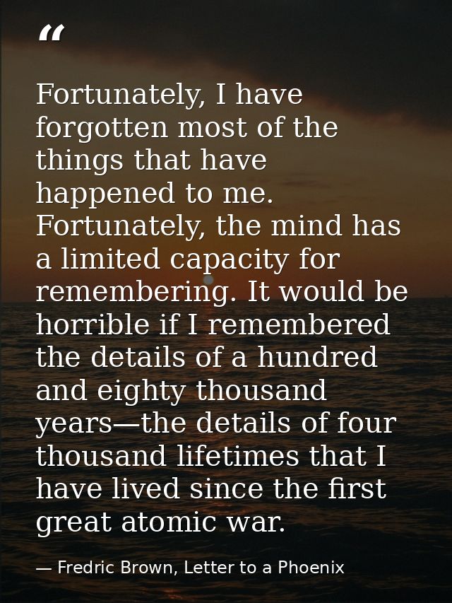 Fortunately, I have forgotten most of the things that have happened to me. Fortunately, the mind has a limited capacity  — Fredric Brown, Letter to a Phoenix