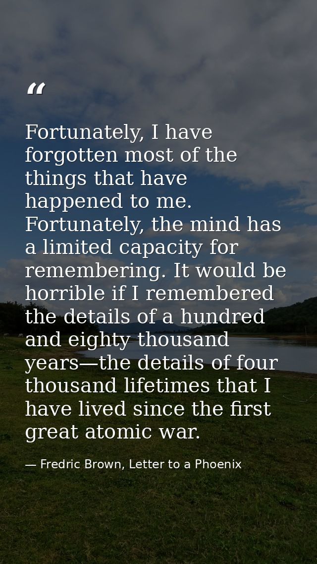 Fortunately, I have forgotten most of the things that have happened to me. Fortunately, the mind has a limited capacity  — Fredric Brown, Letter to a Phoenix