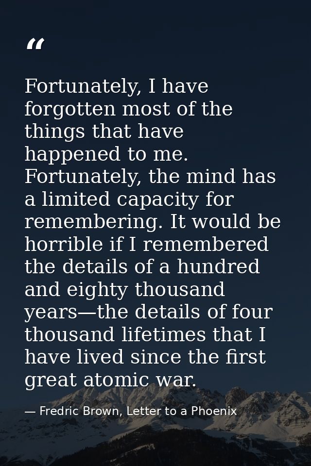 Fortunately, I have forgotten most of the things that have happened to me. Fortunately, the mind has a limited capacity  — Fredric Brown, Letter to a Phoenix