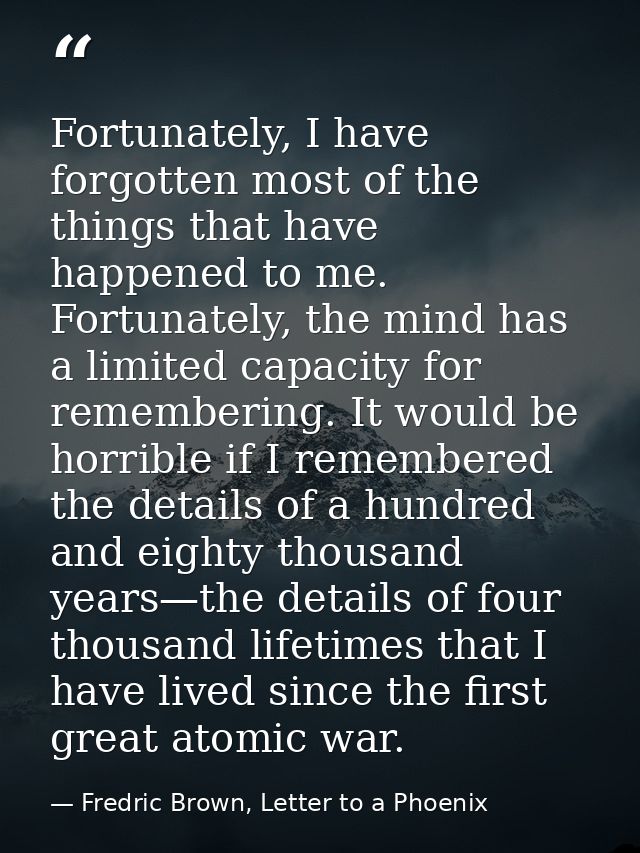 Fortunately, I have forgotten most of the things that have happened to me. Fortunately, the mind has a limited capacity  — Fredric Brown, Letter to a Phoenix