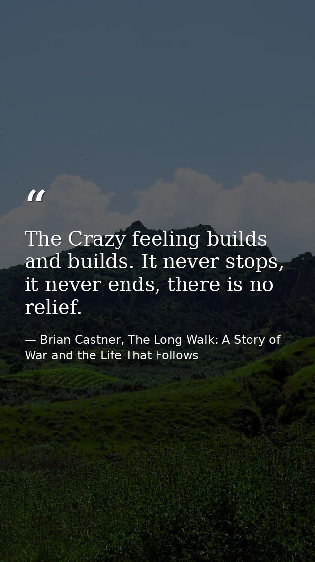 The Crazy feeling builds and builds. It never stops, it never ends, there is no relief. — Brian Castner, The Long Walk: A Story of War and the Life That Follows