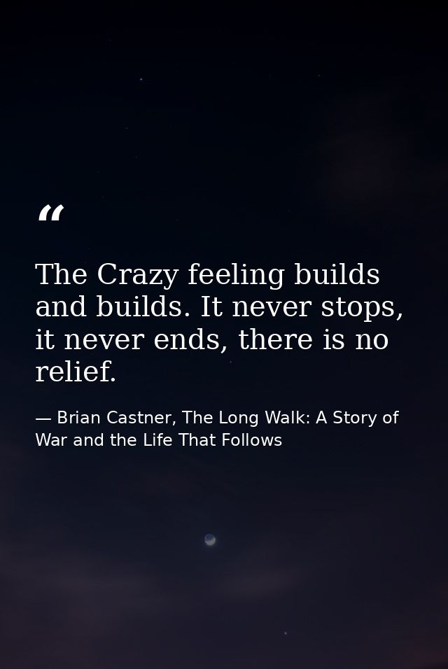 The Crazy feeling builds and builds. It never stops, it never ends, there is no relief. — Brian Castner, The Long Walk: A Story of War and the Life That Follows