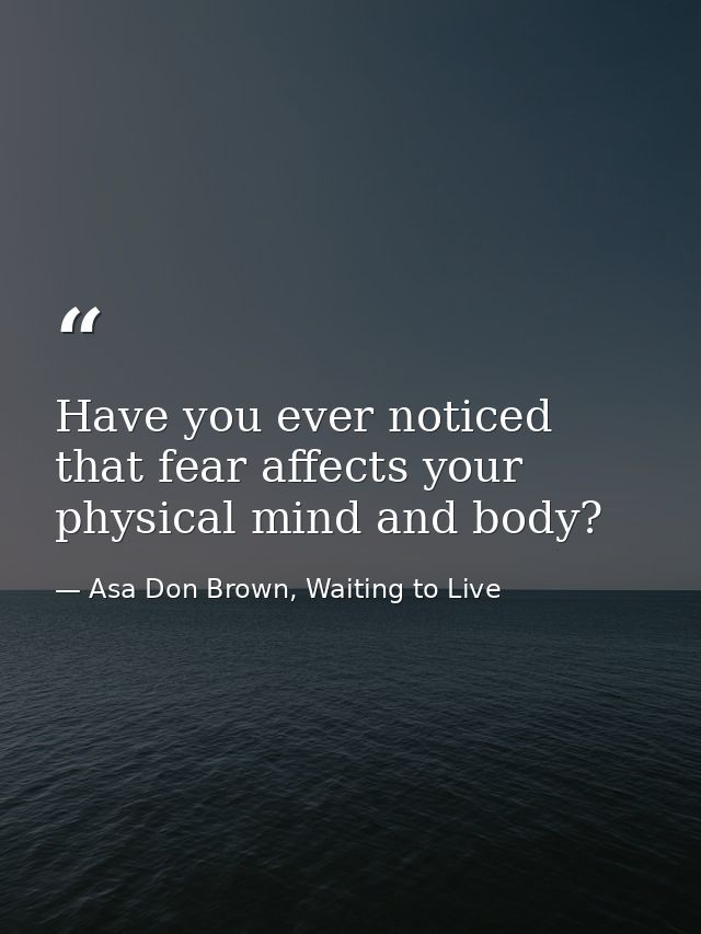 Have you ever noticed that fear affects your physical mind and body? — Asa Don Brown, Waiting to Live