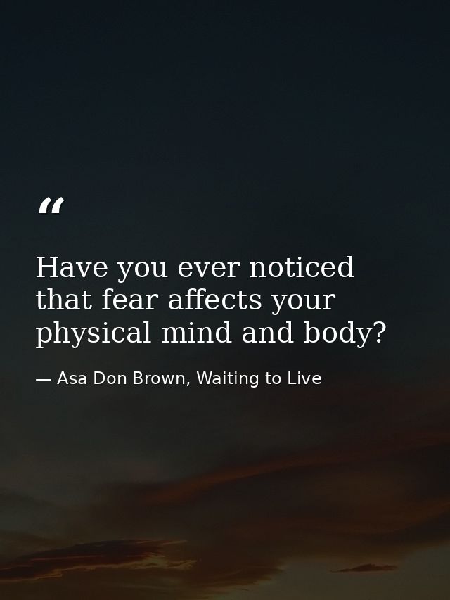 Have you ever noticed that fear affects your physical mind and body? — Asa Don Brown, Waiting to Live