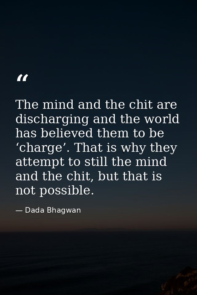 The mind and the chit are discharging and the world has believed them to be ‘charge’. That is why they attempt to still  — Dada Bhagwan