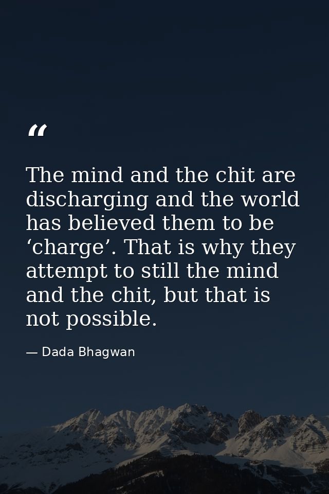 The mind and the chit are discharging and the world has believed them to be ‘charge’. That is why they attempt to still  — Dada Bhagwan