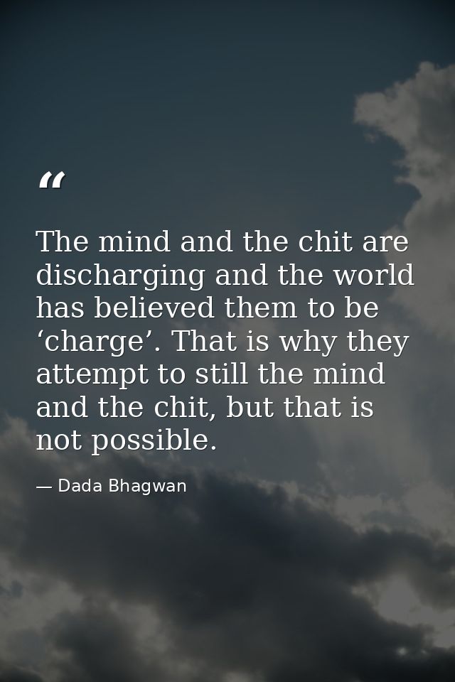 The mind and the chit are discharging and the world has believed them to be ‘charge’. That is why they attempt to still  — Dada Bhagwan