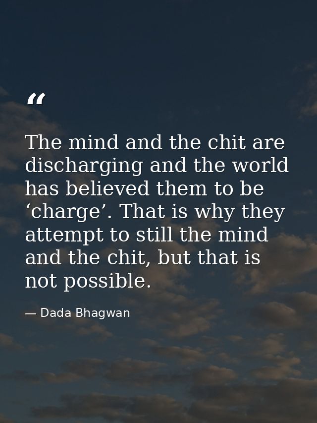 The mind and the chit are discharging and the world has believed them to be ‘charge’. That is why they attempt to still  — Dada Bhagwan