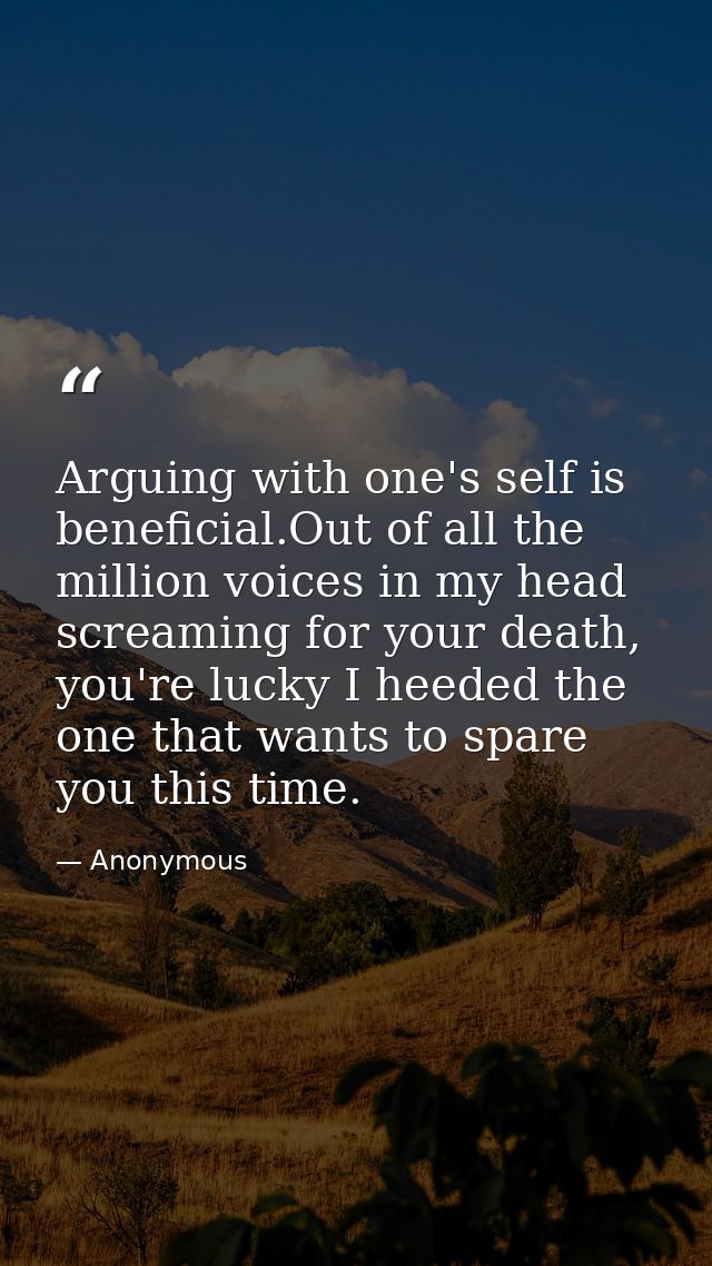 Arguing with one's self is beneficial.Out of all the million voices in my head screaming for your death, you're lucky I  — Anonymous