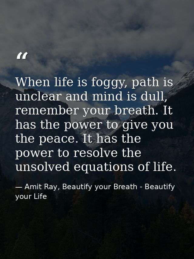 When life is foggy, path is unclear and mind is dull, remember your breath. It has the power to give you the peace. It h — Amit Ray, Beautify your Breath - Beautify your Life