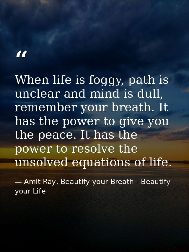 When life is foggy, path is unclear and mind is dull, remember your breath. It has the power to give you the peace. It h — Amit Ray, Beautify your Breath - Beautify your Life