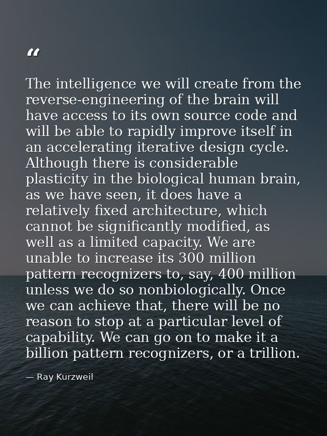 The intelligence we will create from the reverse-engineering of the brain will have access to its own source code and wi — Ray Kurzweil