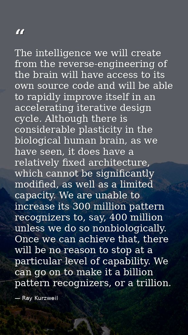 The intelligence we will create from the reverse-engineering of the brain will have access to its own source code and wi — Ray Kurzweil