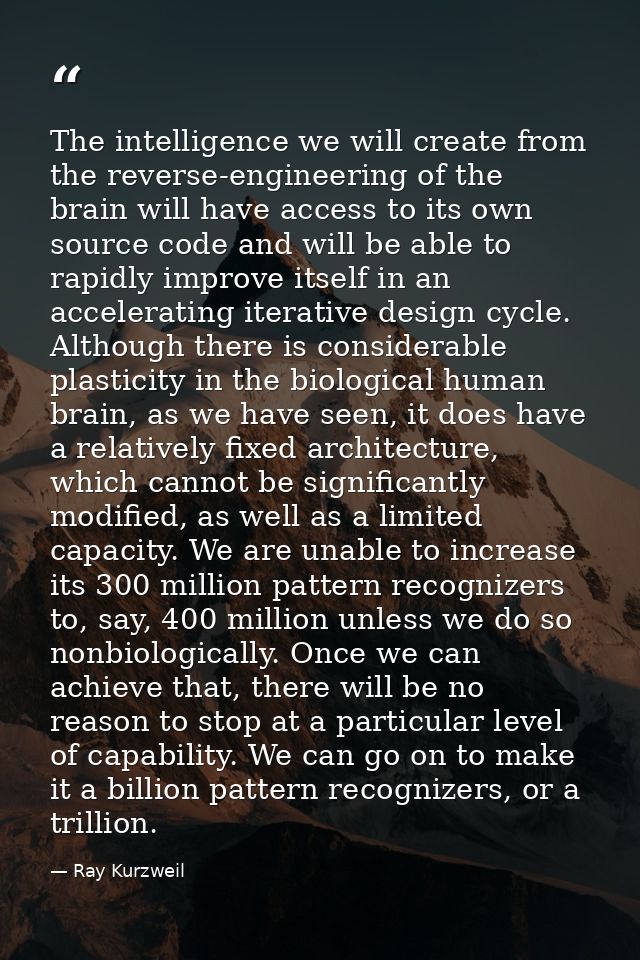 The intelligence we will create from the reverse-engineering of the brain will have access to its own source code and wi — Ray Kurzweil