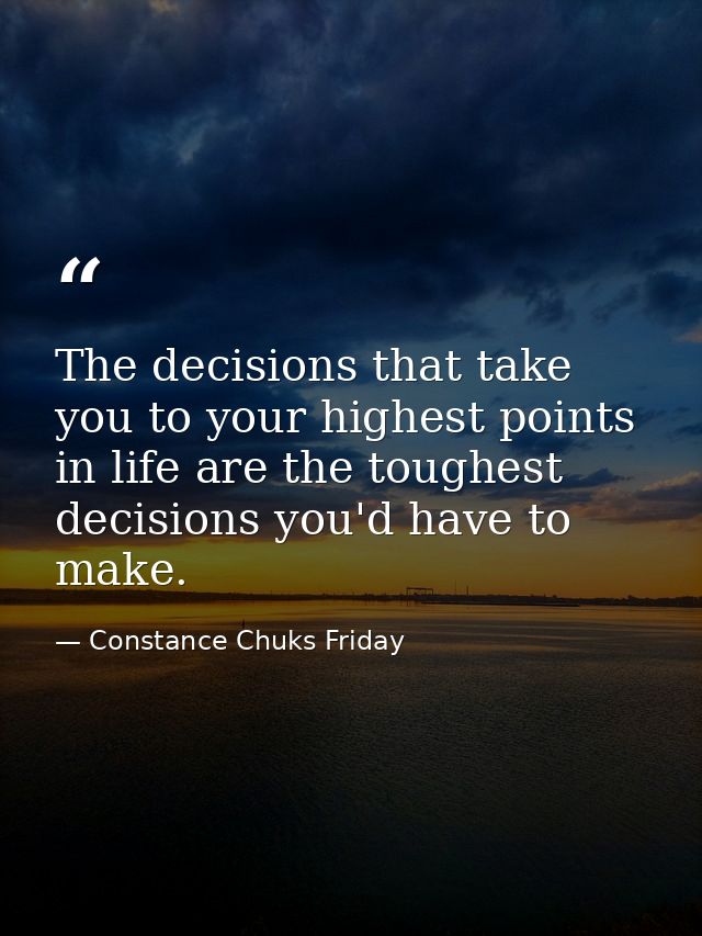 The decisions that take you to your highest points in life are the toughest decisions you'd have to make. — Constance Chuks Friday