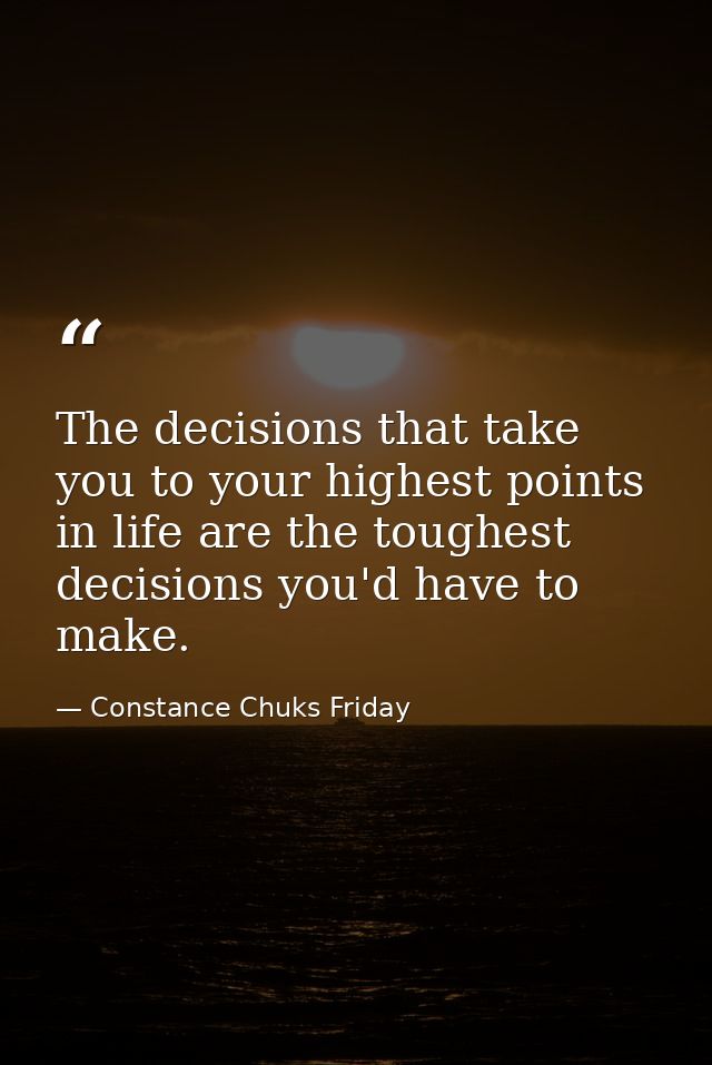 The decisions that take you to your highest points in life are the toughest decisions you'd have to make. — Constance Chuks Friday