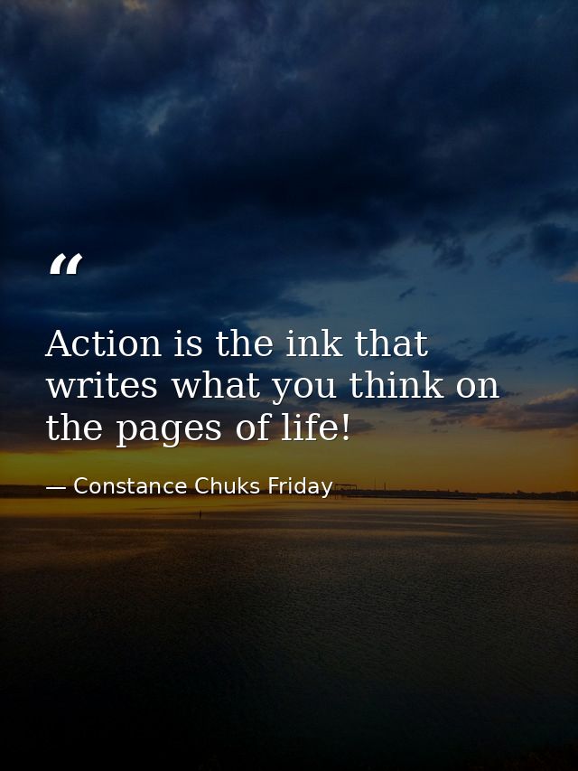 Action is the ink that writes what you think on the pages of life! — Constance Chuks Friday