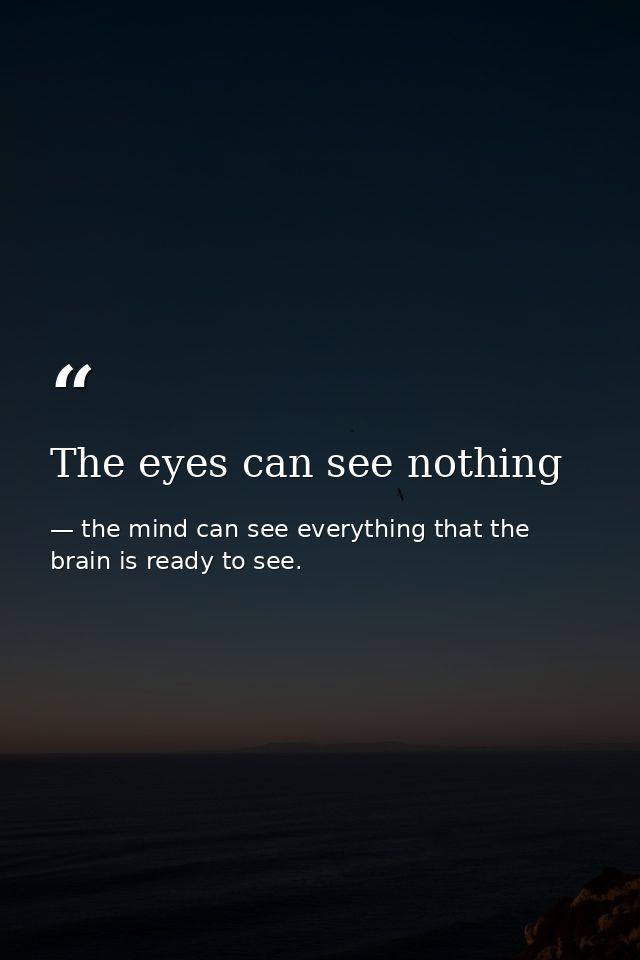 The eyes can see nothing — the mind can see everything that the brain is ready to see.