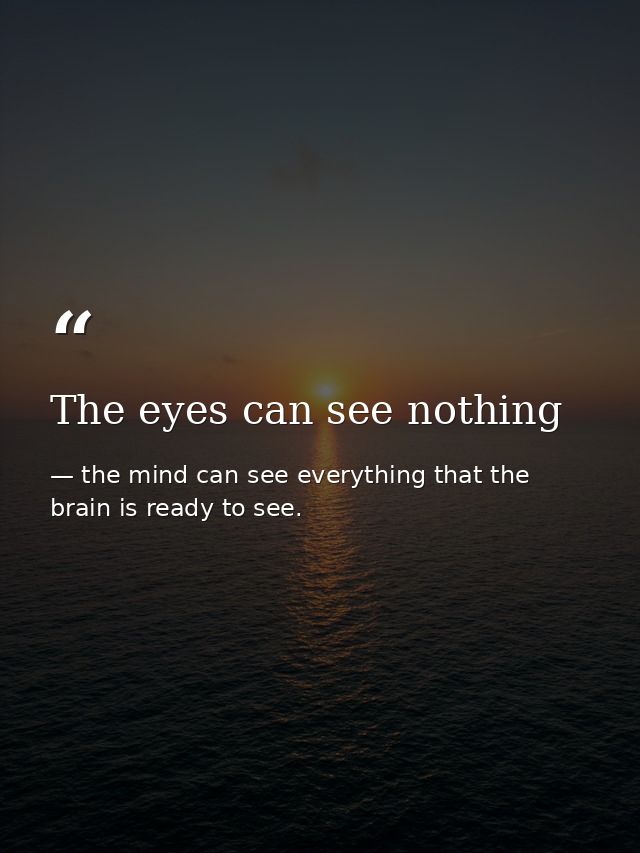 The eyes can see nothing — the mind can see everything that the brain is ready to see.