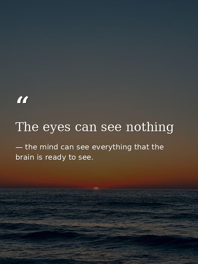 The eyes can see nothing — the mind can see everything that the brain is ready to see.