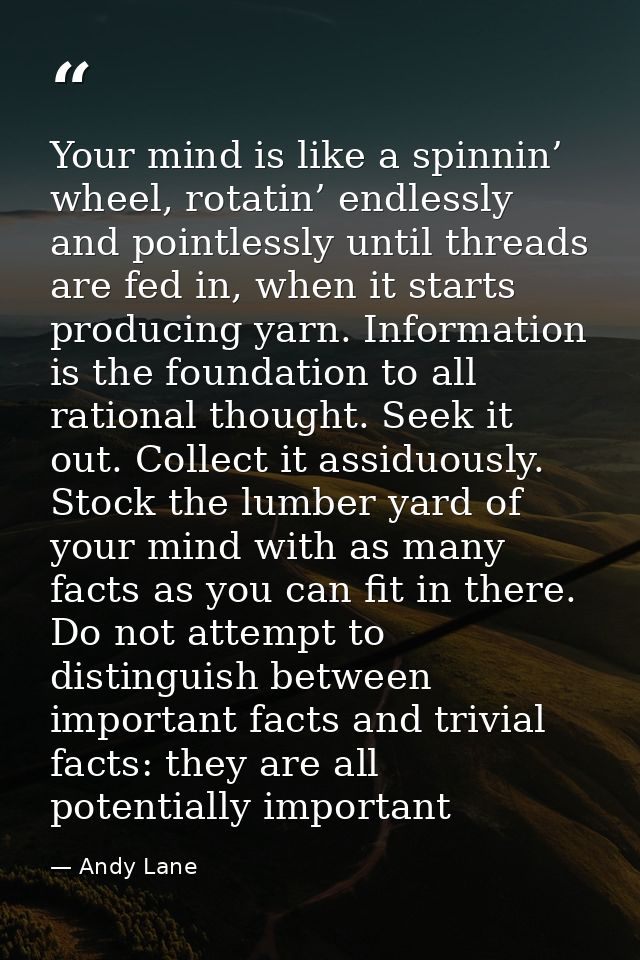 Your mind is like a spinnin’ wheel, rotatin’ endlessly and pointlessly until threads are fed in, when it starts producin — Andy Lane