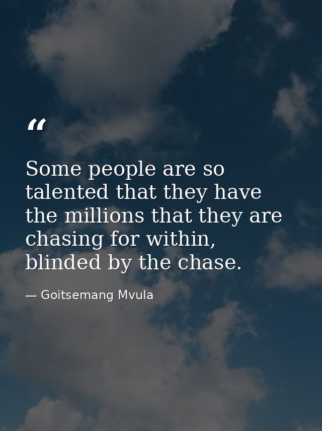 Some people are so talented that they have the millions that they are chasing for within, blinded by the chase. — Goitsemang Mvula