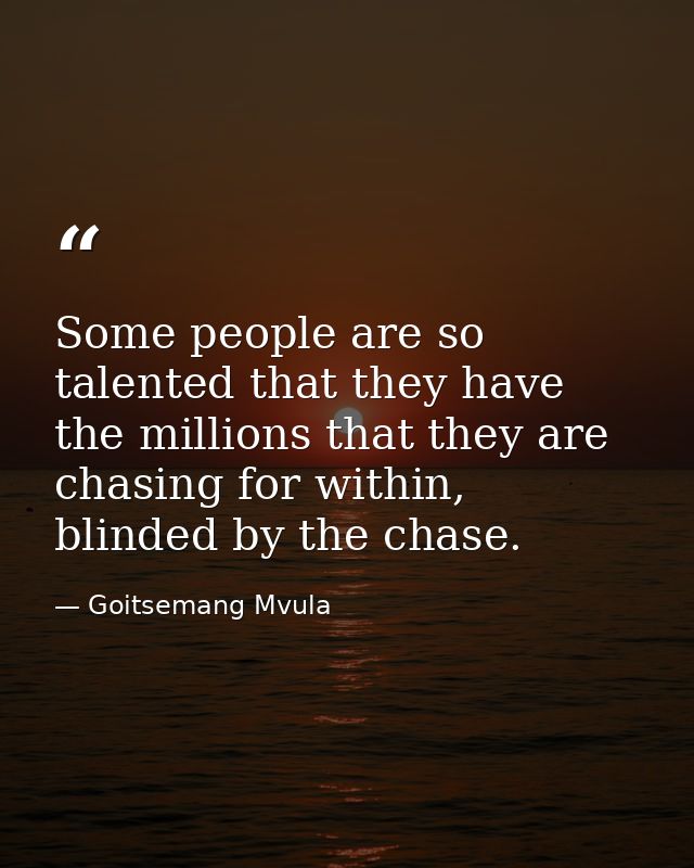 Some people are so talented that they have the millions that they are chasing for within, blinded by the chase. — Goitsemang Mvula