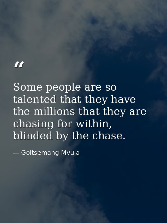 Some people are so talented that they have the millions that they are chasing for within, blinded by the chase. — Goitsemang Mvula