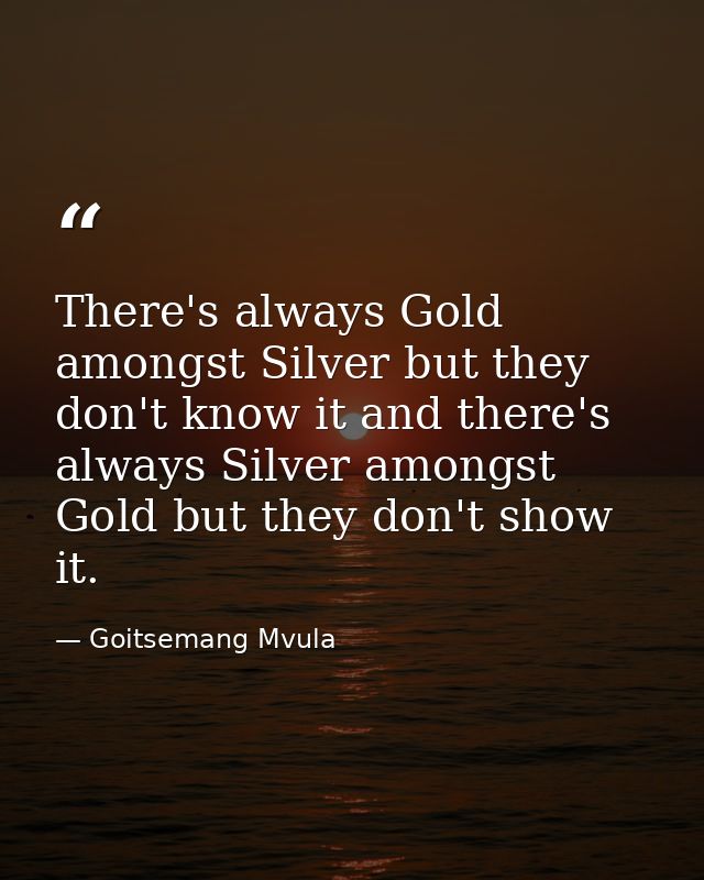 There's always Gold amongst Silver but they don't know it and there's always Silver amongst Gold but they don't show it. — Goitsemang Mvula