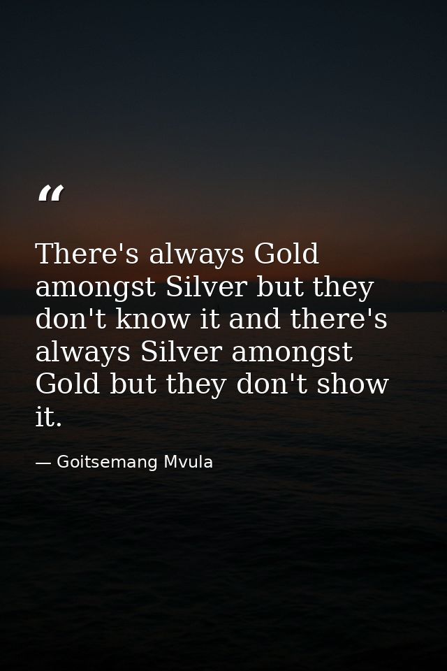There's always Gold amongst Silver but they don't know it and there's always Silver amongst Gold but they don't show it. — Goitsemang Mvula