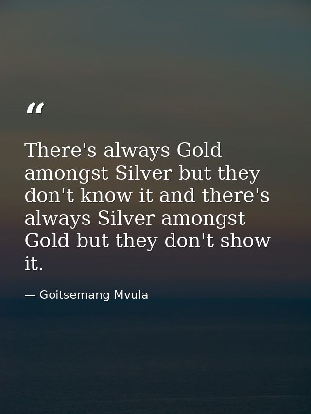 There's always Gold amongst Silver but they don't know it and there's always Silver amongst Gold but they don't show it. — Goitsemang Mvula
