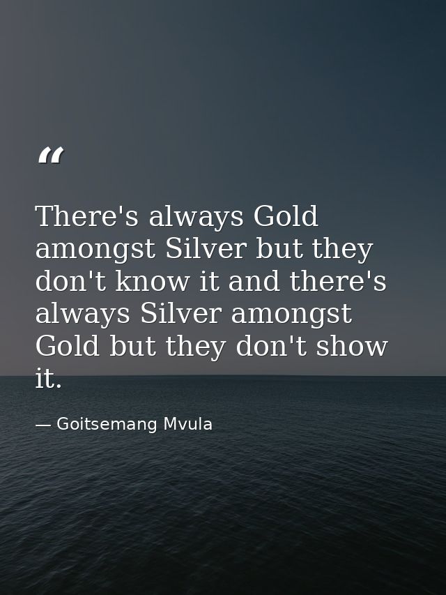 There's always Gold amongst Silver but they don't know it and there's always Silver amongst Gold but they don't show it. — Goitsemang Mvula