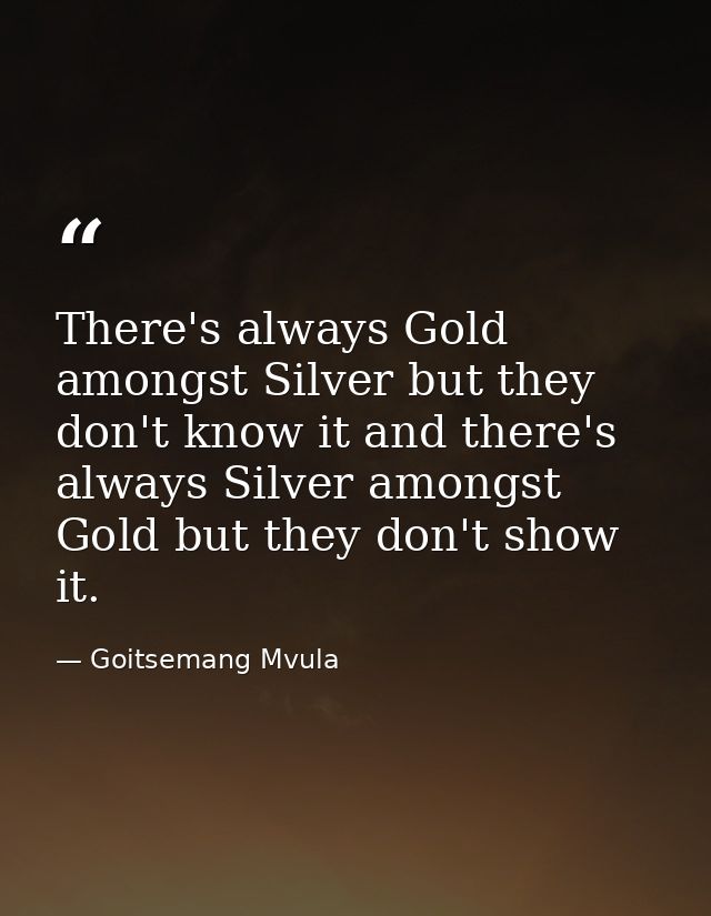 There's always Gold amongst Silver but they don't know it and there's always Silver amongst Gold but they don't show it. — Goitsemang Mvula