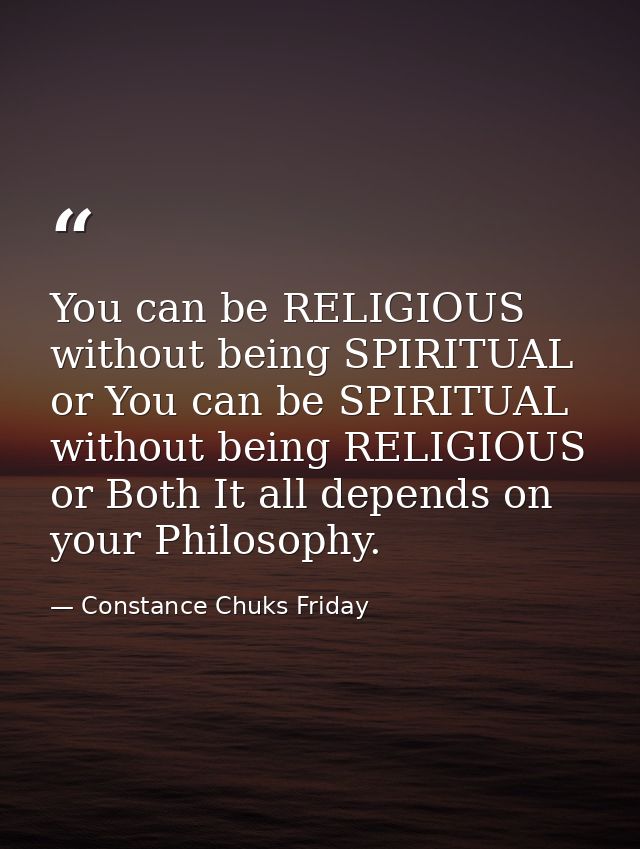 You can be RELIGIOUS without being SPIRITUAL or You can be SPIRITUAL without being RELIGIOUS or Both It all depends on y — Constance Chuks Friday