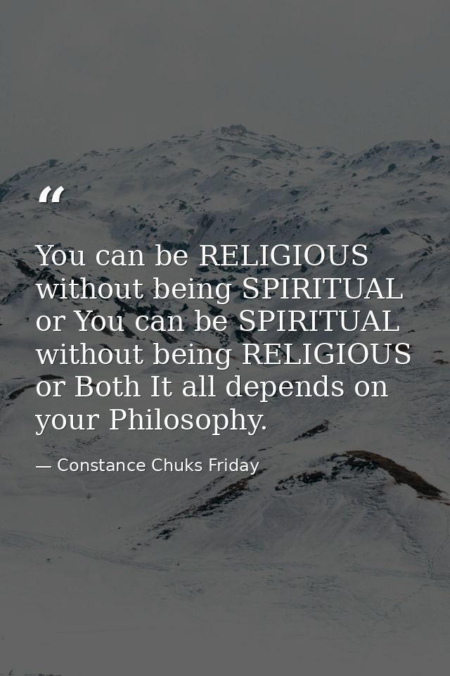 You can be RELIGIOUS without being SPIRITUAL or You can be SPIRITUAL without being RELIGIOUS or Both It all depends on y — Constance Chuks Friday