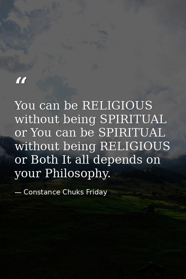 You can be RELIGIOUS without being SPIRITUAL or You can be SPIRITUAL without being RELIGIOUS or Both It all depends on y — Constance Chuks Friday