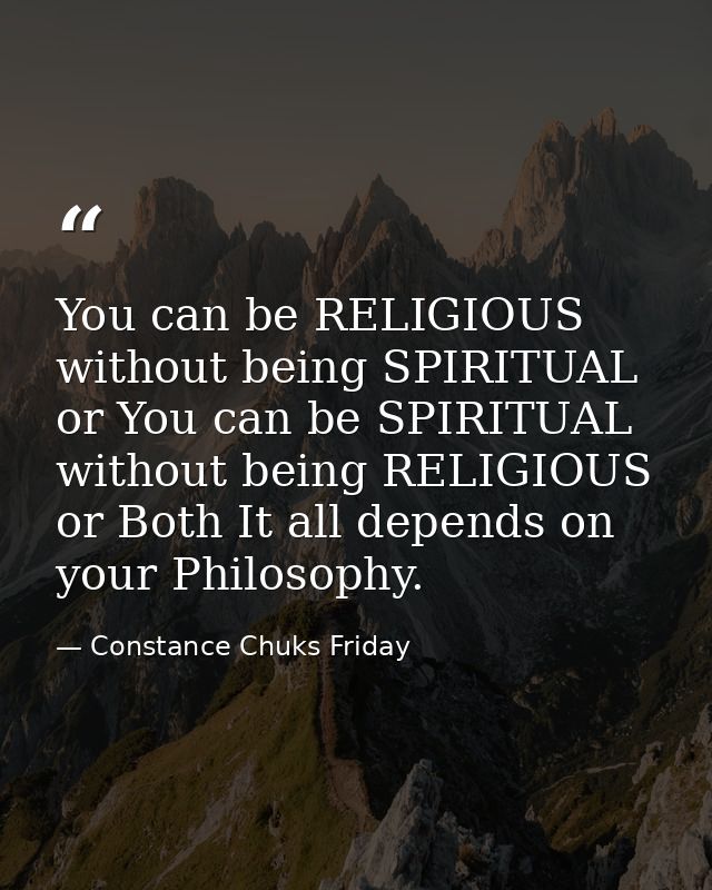 You can be RELIGIOUS without being SPIRITUAL or You can be SPIRITUAL without being RELIGIOUS or Both It all depends on y — Constance Chuks Friday