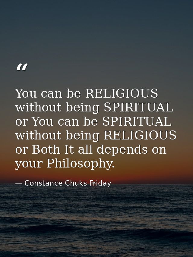 You can be RELIGIOUS without being SPIRITUAL or You can be SPIRITUAL without being RELIGIOUS or Both It all depends on y — Constance Chuks Friday