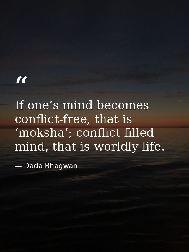 If one’s mind becomes conflict-free, that is ‘moksha’; conflict filled mind, that is worldly life. — Dada Bhagwan