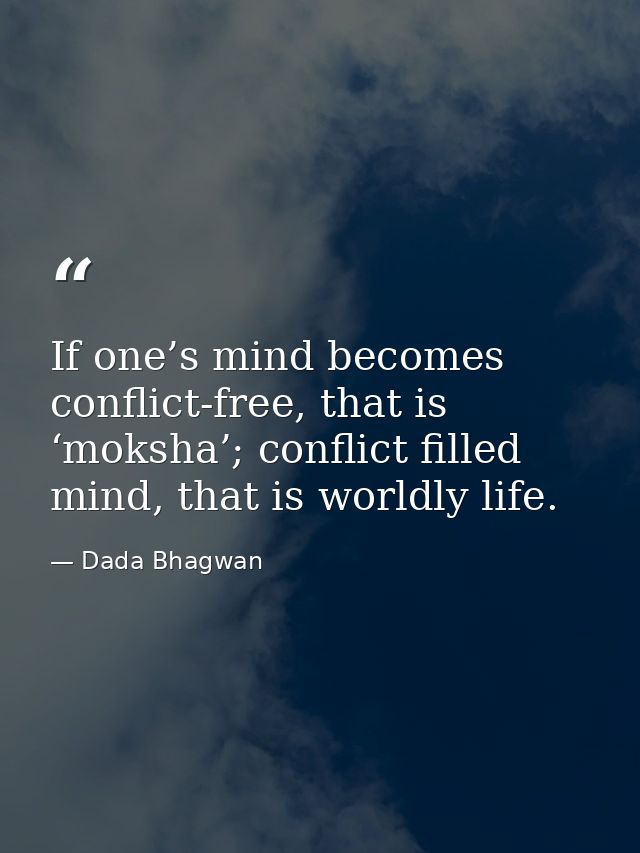 If one’s mind becomes conflict-free, that is ‘moksha’; conflict filled mind, that is worldly life. — Dada Bhagwan
