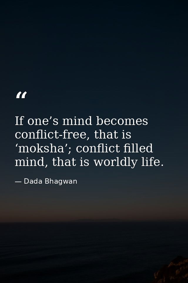 If one’s mind becomes conflict-free, that is ‘moksha’; conflict filled mind, that is worldly life. — Dada Bhagwan