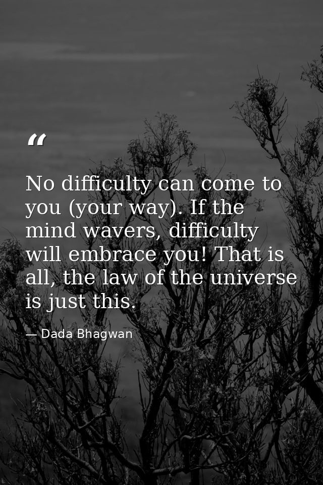 No difficulty can come to you (your way). If the mind wavers, difficulty will embrace you! That is all, the law of the u — Dada Bhagwan