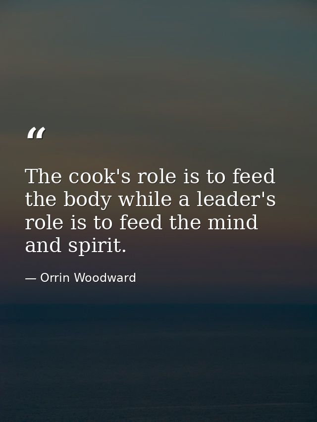 The cook's role is to feed the body while a leader's role is to feed the mind and spirit. — Orrin Woodward