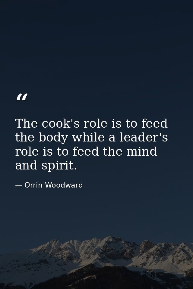 The cook's role is to feed the body while a leader's role is to feed the mind and spirit. — Orrin Woodward